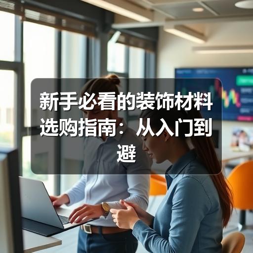 新手必看的装饰材料选购指南:从入门到避坑的实用技巧(图1) 新手必看的装饰材料选购指南:从入门到避坑的实用技巧