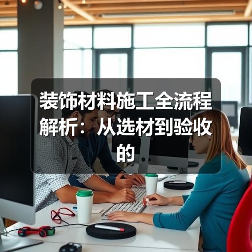 装饰材料施工全流程解析:从选材到验收的关键步骤(图3) 装饰材料施工全流程解析:从选材到验收的关键步骤
