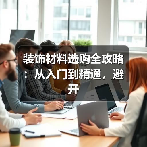 装饰材料选购全攻略：从入门到精通，避开装修雷区