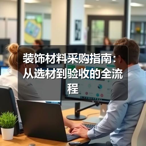装饰材料采购指南:从选材到验收的全流程策略(图2) 装饰材料采购指南:从选材到验收的全流程策略