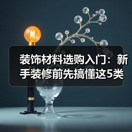 装饰材料选购入门：新手装修前先搞懂这5类材料区别