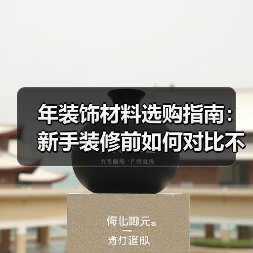 年装饰材料选购指南：新手装修前如何对比不同材质
